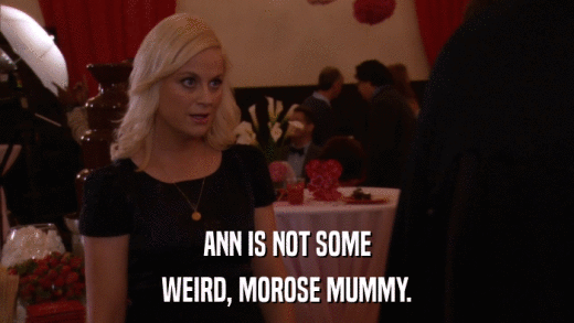ANN IS NOT SOME WEIRD, MOROSE MUMMY. 