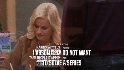 I ABSOLUTELY DO NOT WANT TO SOLVE A SERIES 
