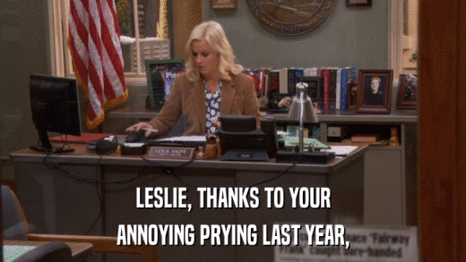 LESLIE, THANKS TO YOUR ANNOYING PRYING LAST YEAR, 