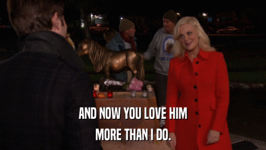 AND NOW YOU LOVE HIM MORE THAN I DO. 