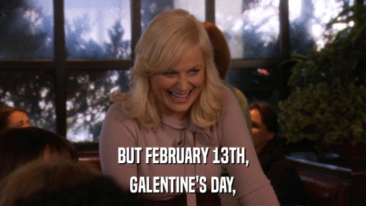 BUT FEBRUARY 13TH, GALENTINE'S DAY, 