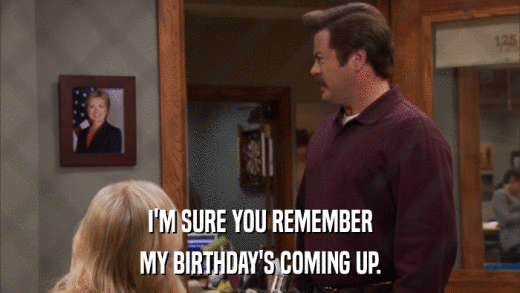 I'M SURE YOU REMEMBER MY BIRTHDAY'S COMING UP. 