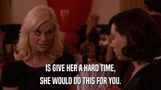 IS GIVE HER A HARD TIME, SHE WOULD DO THIS FOR YOU. 