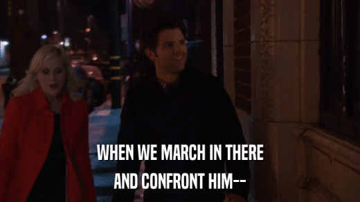 WHEN WE MARCH IN THERE AND CONFRONT HIM-- 