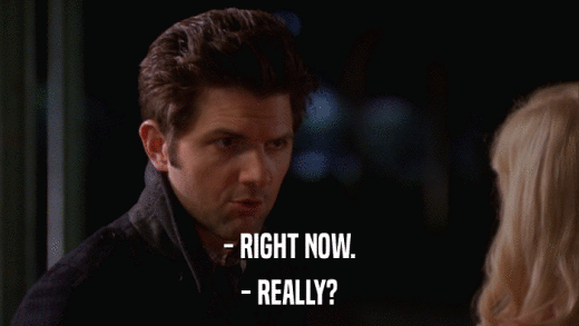 - RIGHT NOW. - REALLY? 
