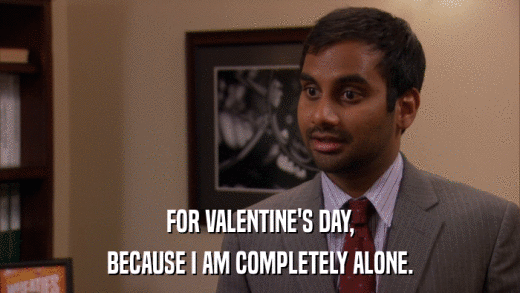FOR VALENTINE'S DAY, BECAUSE I AM COMPLETELY ALONE. 