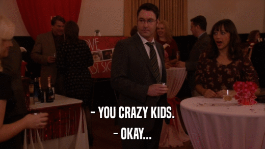 - YOU CRAZY KIDS. - OKAY... 