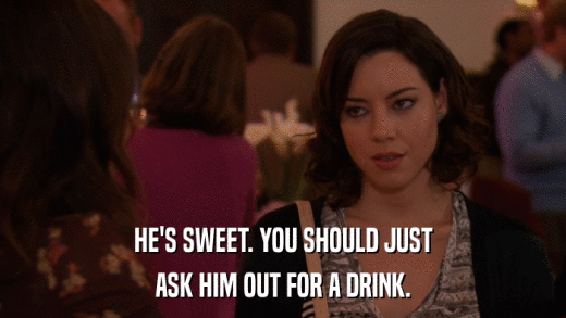 HE'S SWEET. YOU SHOULD JUST ASK HIM OUT FOR A DRINK. 