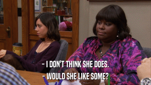 - I DON'T THINK SHE DOES. - WOULD SHE LIKE SOME? 