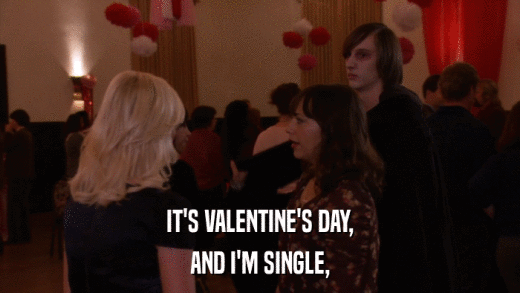 IT'S VALENTINE'S DAY, AND I'M SINGLE, 