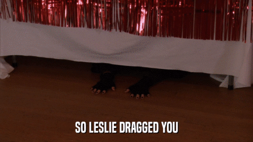 SO LESLIE DRAGGED YOU  