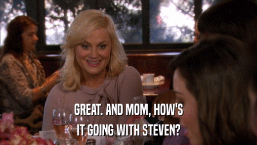 GREAT. AND MOM, HOW'S IT GOING WITH STEVEN? 