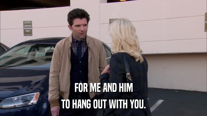 FOR ME AND HIM TO HANG OUT WITH YOU. 