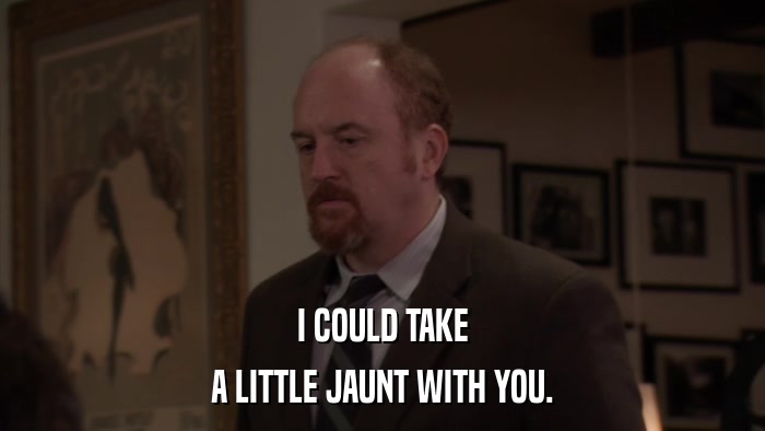 I COULD TAKE A LITTLE JAUNT WITH YOU. 