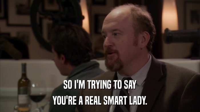SO I'M TRYING TO SAY YOU'RE A REAL SMART LADY. 