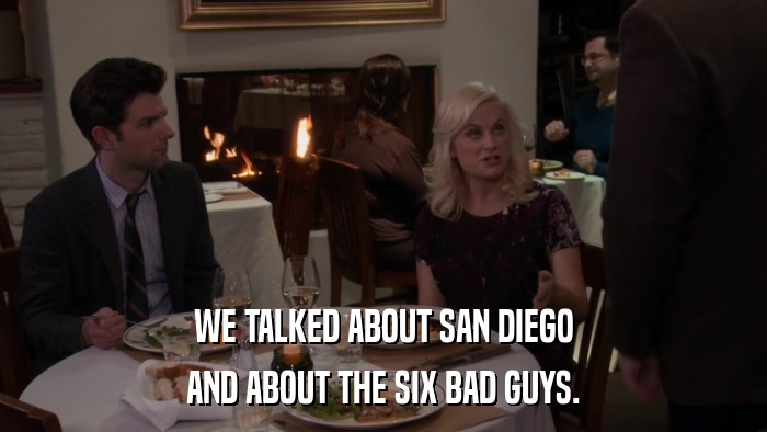WE TALKED ABOUT SAN DIEGO AND ABOUT THE SIX BAD GUYS. 