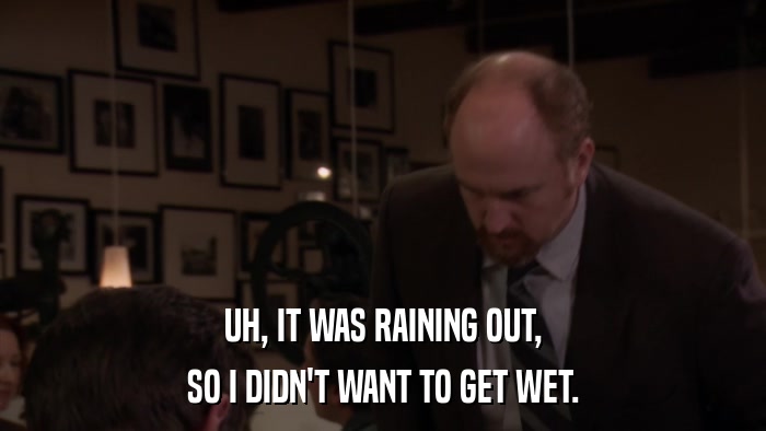 UH, IT WAS RAINING OUT, SO I DIDN'T WANT TO GET WET. 