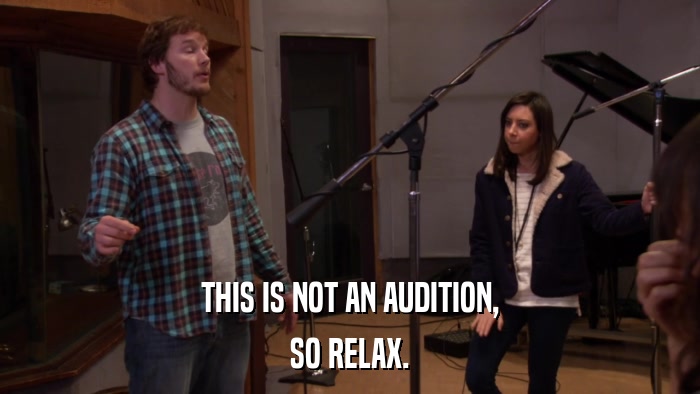 THIS IS NOT AN AUDITION, SO RELAX. 