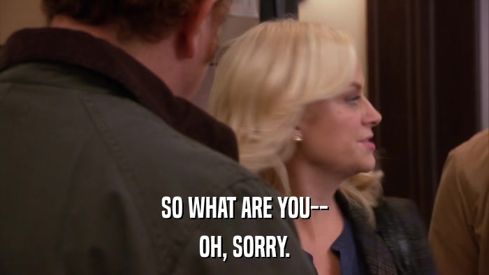 SO WHAT ARE YOU-- OH, SORRY. 