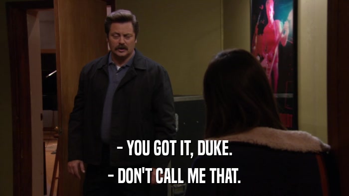 - YOU GOT IT, DUKE. - DON'T CALL ME THAT. 