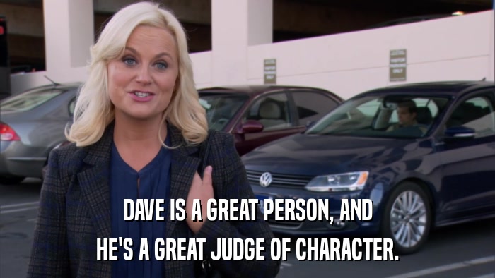 DAVE IS A GREAT PERSON, AND HE'S A GREAT JUDGE OF CHARACTER. 