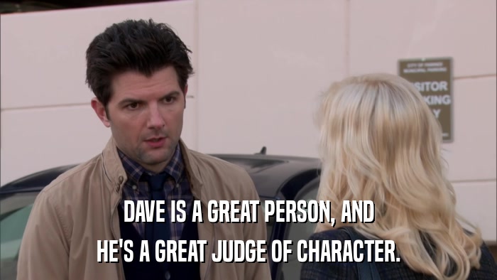 DAVE IS A GREAT PERSON, AND HE'S A GREAT JUDGE OF CHARACTER. 