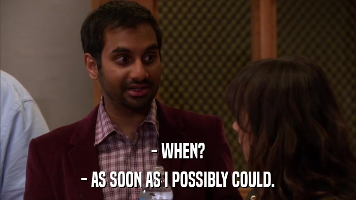 - WHEN? - AS SOON AS I POSSIBLY COULD. 