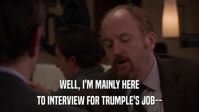 WELL, I'M MAINLY HERE TO INTERVIEW FOR TRUMPLE'S JOB-- 