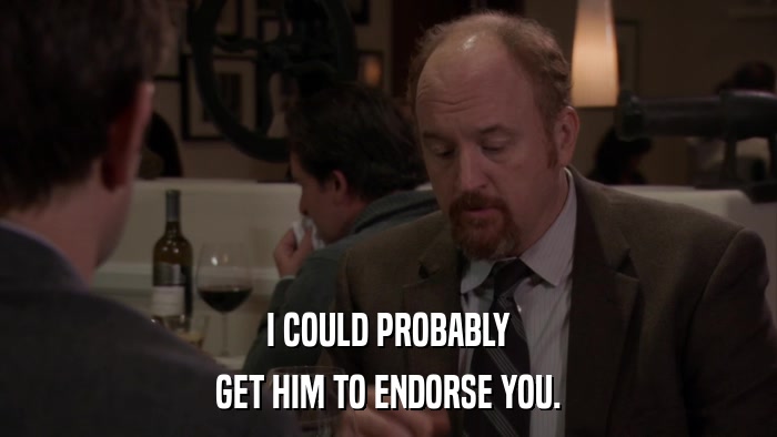 I COULD PROBABLY GET HIM TO ENDORSE YOU. 