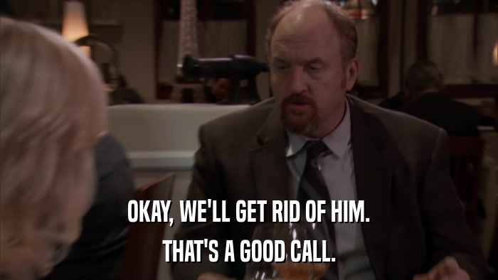 OKAY, WE'LL GET RID OF HIM. THAT'S A GOOD CALL. 