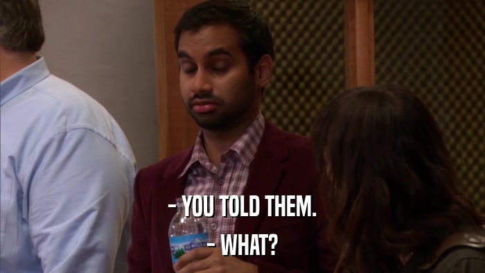 - YOU TOLD THEM. - WHAT? 