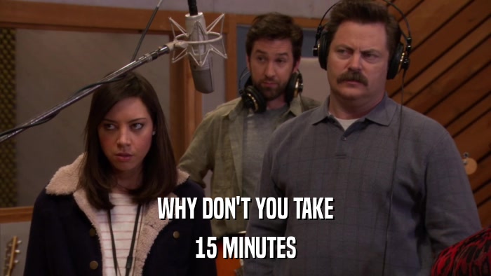WHY DON'T YOU TAKE 15 MINUTES 