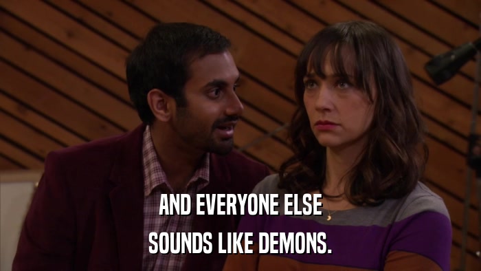 AND EVERYONE ELSE SOUNDS LIKE DEMONS. 