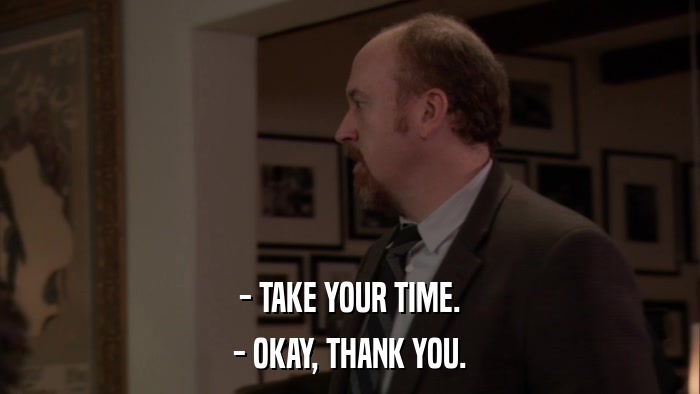 - TAKE YOUR TIME. - OKAY, THANK YOU. 
