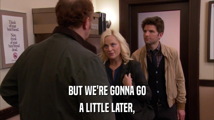 BUT WE'RE GONNA GO A LITTLE LATER, 
