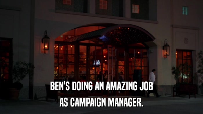 BEN'S DOING AN AMAZING JOB AS CAMPAIGN MANAGER. 