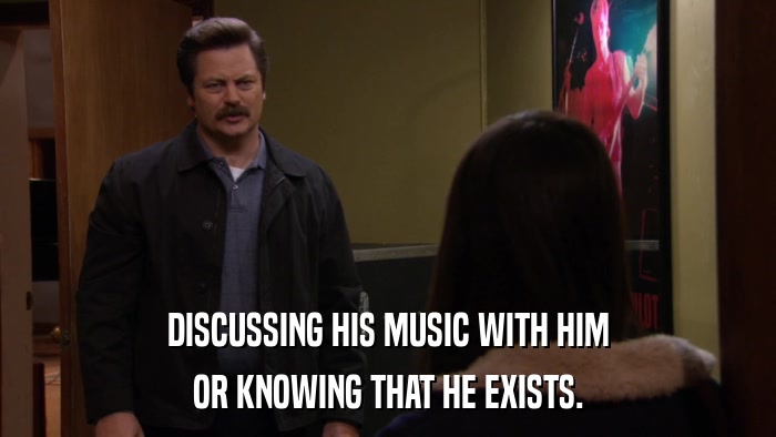 DISCUSSING HIS MUSIC WITH HIM OR KNOWING THAT HE EXISTS. 