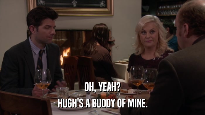 OH, YEAH? HUGH'S A BUDDY OF MINE. 