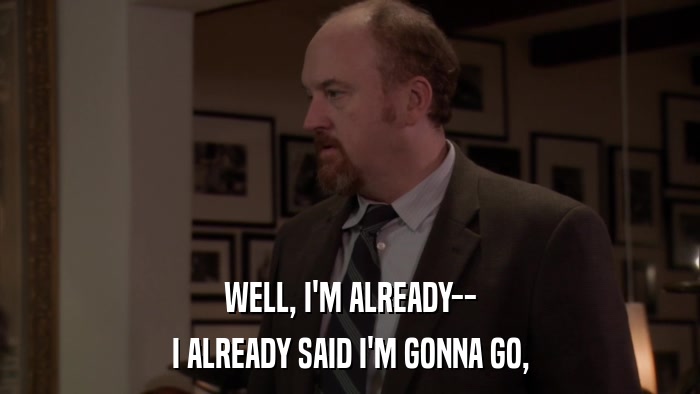 WELL, I'M ALREADY-- I ALREADY SAID I'M GONNA GO, 