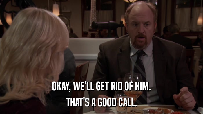OKAY, WE'LL GET RID OF HIM. THAT'S A GOOD CALL. 