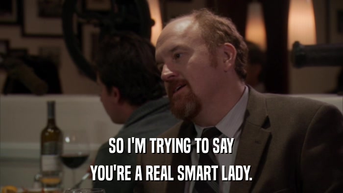 SO I'M TRYING TO SAY YOU'RE A REAL SMART LADY. 