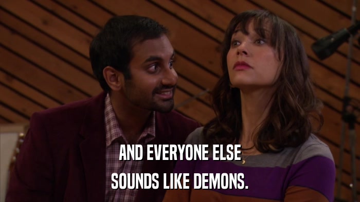 AND EVERYONE ELSE SOUNDS LIKE DEMONS. 