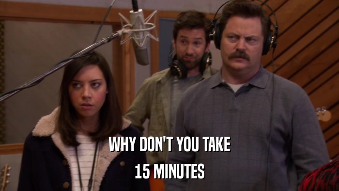 WHY DON'T YOU TAKE 15 MINUTES 