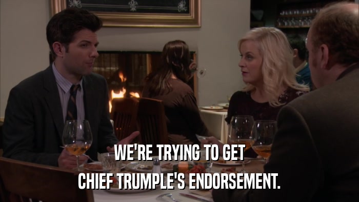 WE'RE TRYING TO GET CHIEF TRUMPLE'S ENDORSEMENT. 