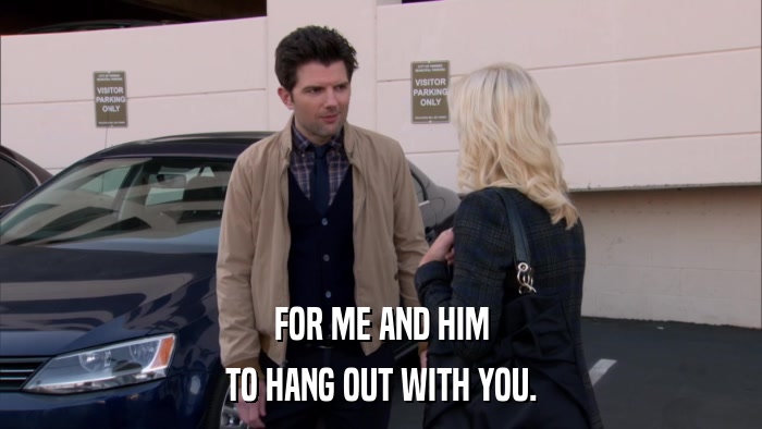FOR ME AND HIM TO HANG OUT WITH YOU. 