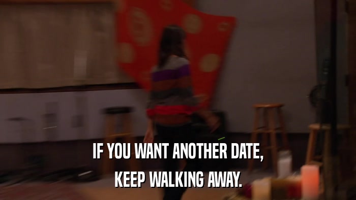 IF YOU WANT ANOTHER DATE, KEEP WALKING AWAY. 