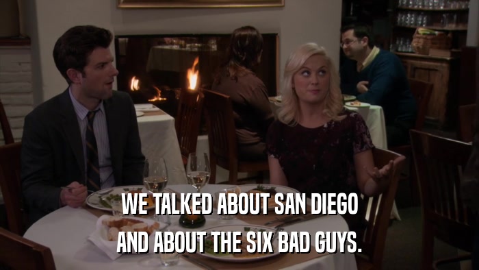 WE TALKED ABOUT SAN DIEGO AND ABOUT THE SIX BAD GUYS. 