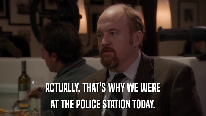 ACTUALLY, THAT'S WHY WE WERE AT THE POLICE STATION TODAY. 