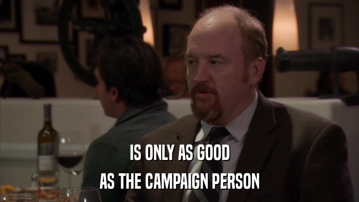 IS ONLY AS GOOD AS THE CAMPAIGN PERSON 