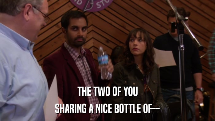 THE TWO OF YOU SHARING A NICE BOTTLE OF-- 